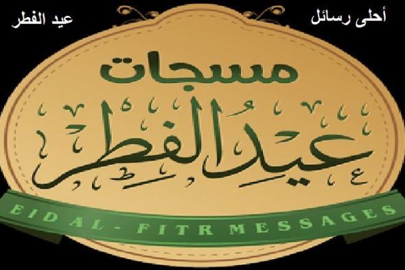 أحدث مسجات و رسائل عيد الفطر 2019 وأحلى صور تهنئة الأهل والأصدقاء بالعيد  